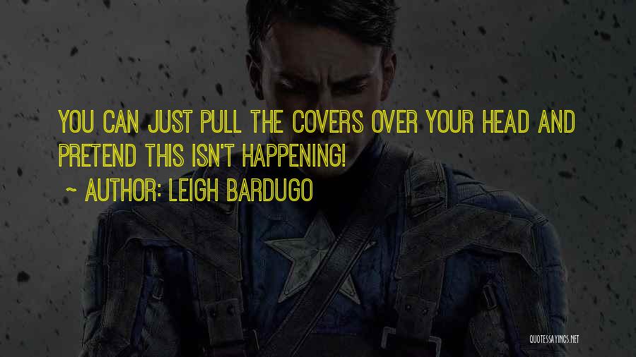 Leigh Bardugo Quotes: You Can Just Pull The Covers Over Your Head And Pretend This Isn't Happening!