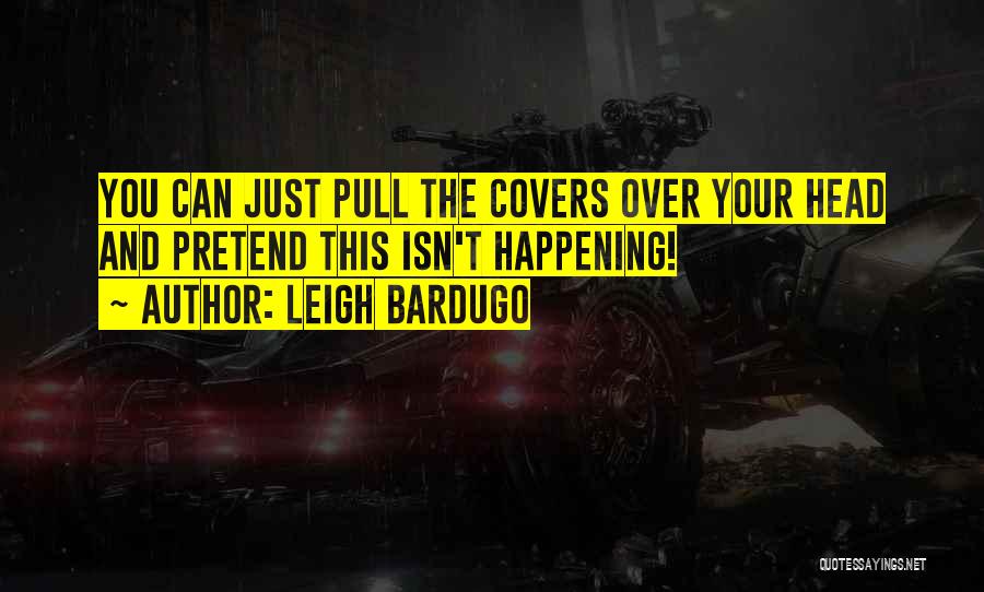 Leigh Bardugo Quotes: You Can Just Pull The Covers Over Your Head And Pretend This Isn't Happening!