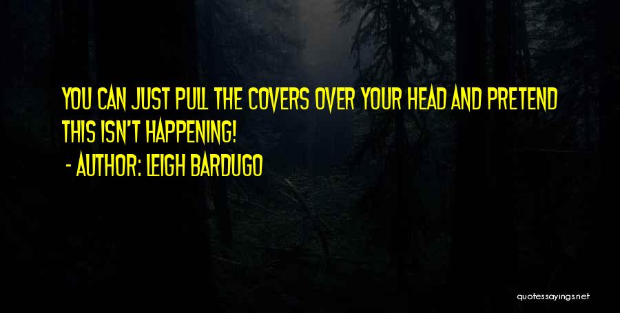Leigh Bardugo Quotes: You Can Just Pull The Covers Over Your Head And Pretend This Isn't Happening!
