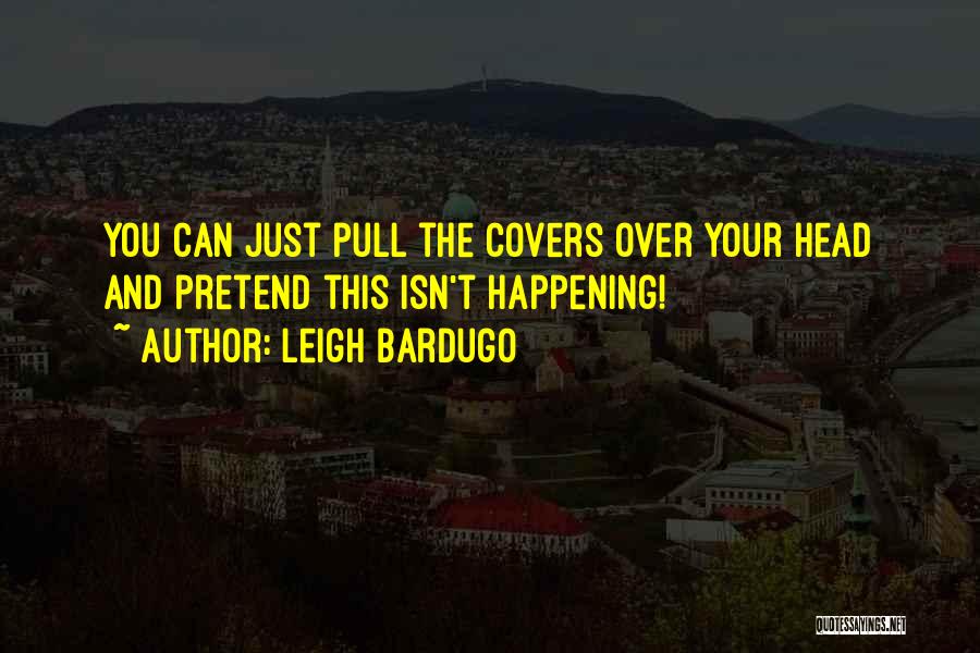 Leigh Bardugo Quotes: You Can Just Pull The Covers Over Your Head And Pretend This Isn't Happening!