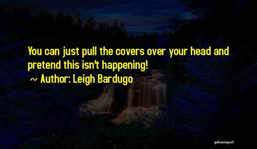 Leigh Bardugo Quotes: You Can Just Pull The Covers Over Your Head And Pretend This Isn't Happening!