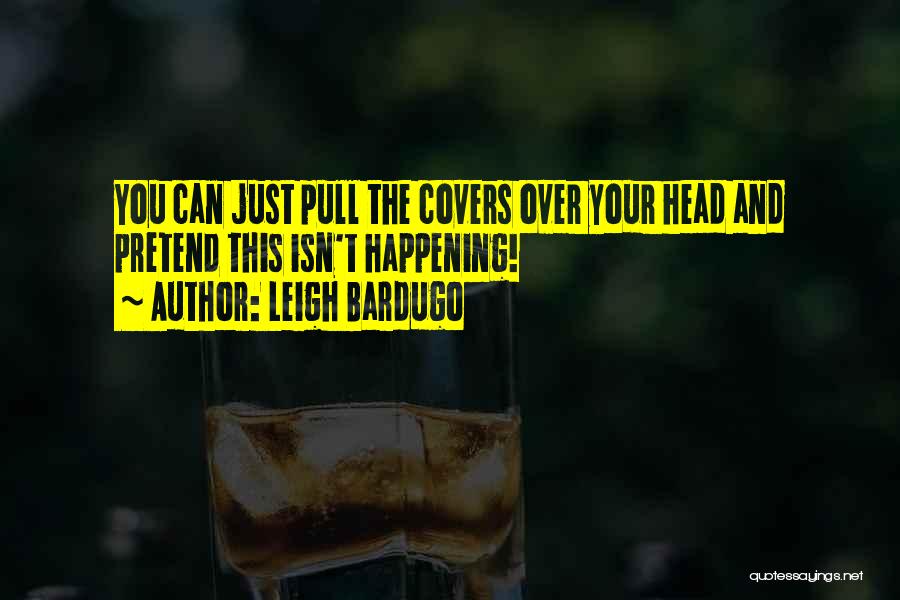 Leigh Bardugo Quotes: You Can Just Pull The Covers Over Your Head And Pretend This Isn't Happening!