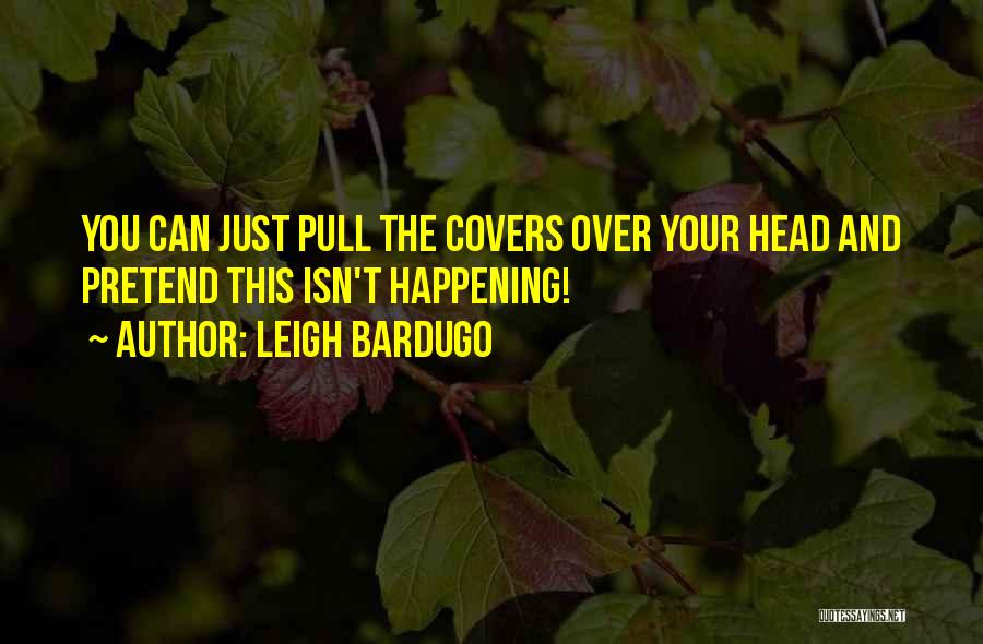 Leigh Bardugo Quotes: You Can Just Pull The Covers Over Your Head And Pretend This Isn't Happening!