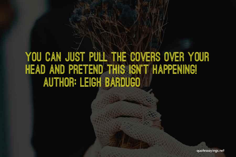 Leigh Bardugo Quotes: You Can Just Pull The Covers Over Your Head And Pretend This Isn't Happening!
