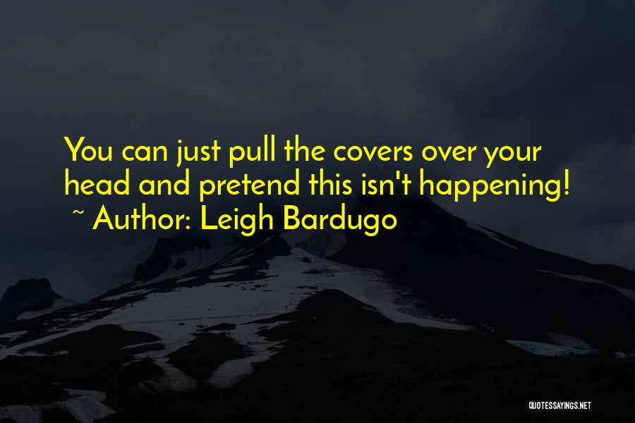Leigh Bardugo Quotes: You Can Just Pull The Covers Over Your Head And Pretend This Isn't Happening!