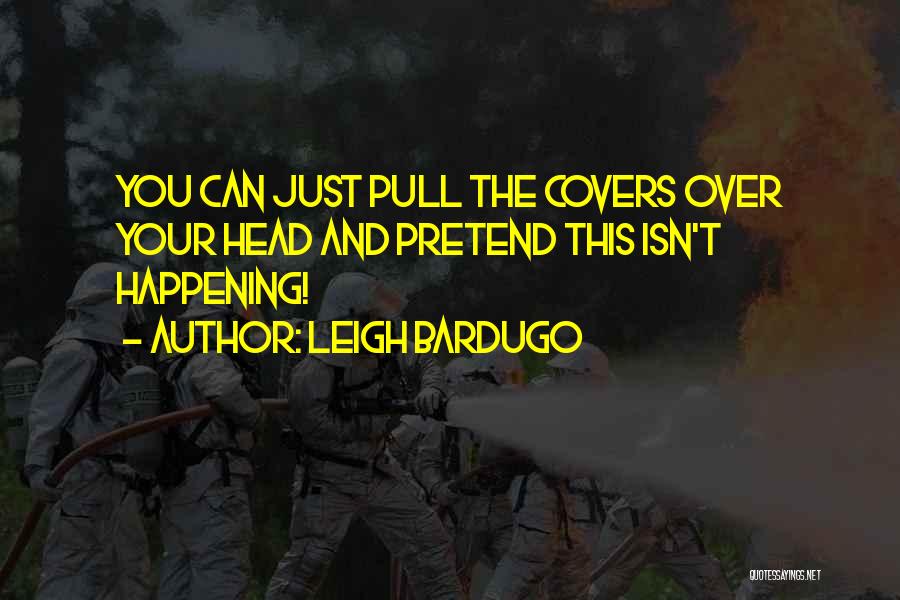 Leigh Bardugo Quotes: You Can Just Pull The Covers Over Your Head And Pretend This Isn't Happening!