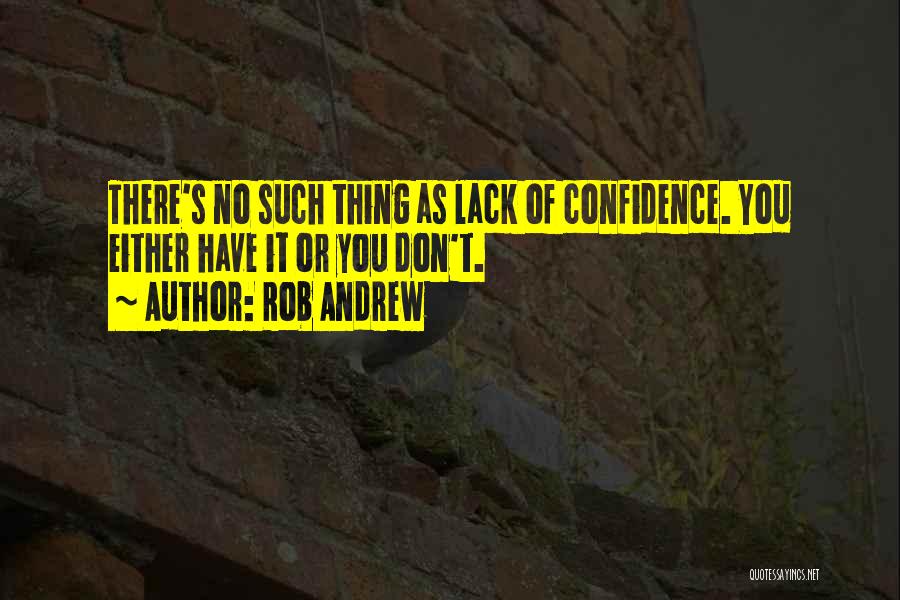 Rob Andrew Quotes: There's No Such Thing As Lack Of Confidence. You Either Have It Or You Don't.