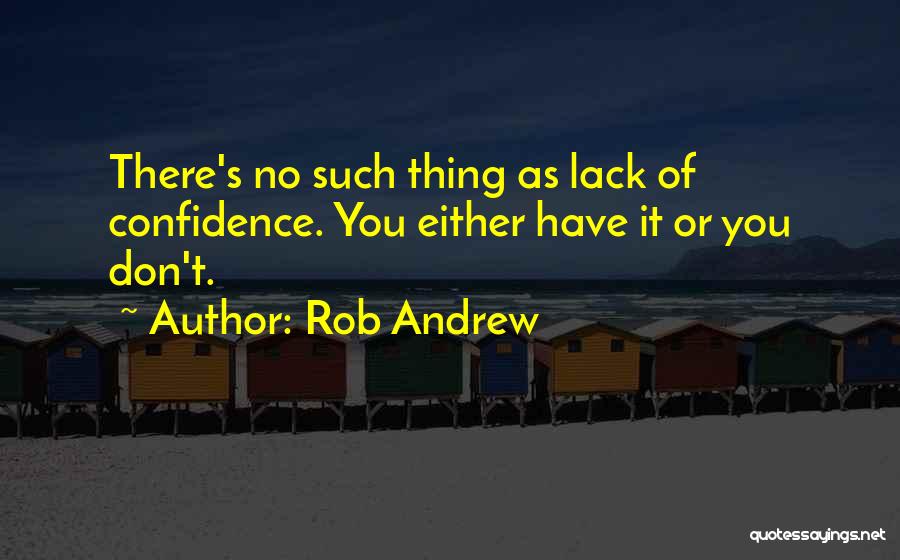 Rob Andrew Quotes: There's No Such Thing As Lack Of Confidence. You Either Have It Or You Don't.