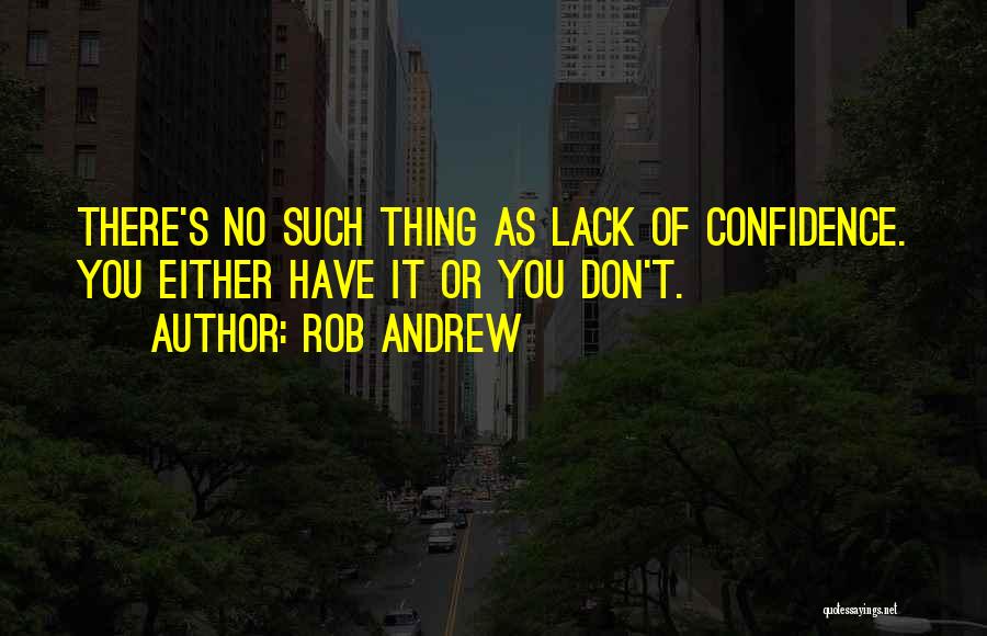 Rob Andrew Quotes: There's No Such Thing As Lack Of Confidence. You Either Have It Or You Don't.