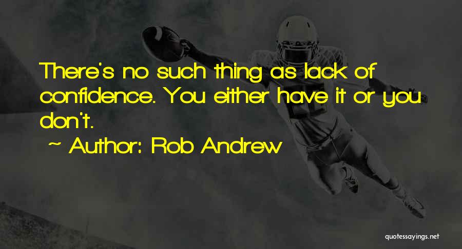 Rob Andrew Quotes: There's No Such Thing As Lack Of Confidence. You Either Have It Or You Don't.