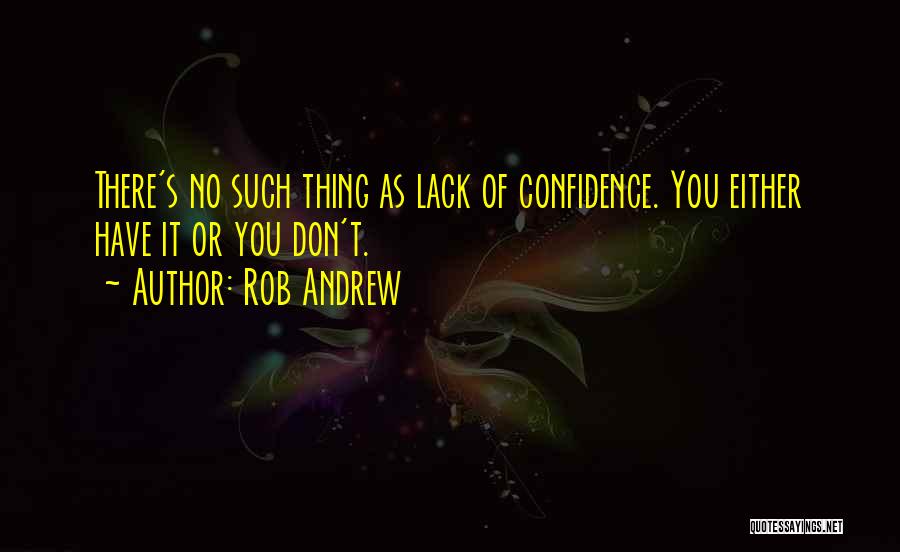 Rob Andrew Quotes: There's No Such Thing As Lack Of Confidence. You Either Have It Or You Don't.