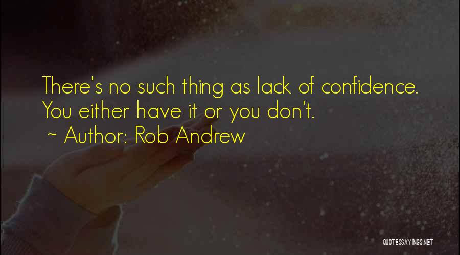 Rob Andrew Quotes: There's No Such Thing As Lack Of Confidence. You Either Have It Or You Don't.