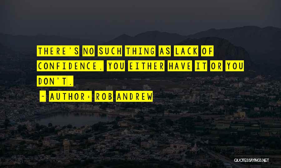 Rob Andrew Quotes: There's No Such Thing As Lack Of Confidence. You Either Have It Or You Don't.