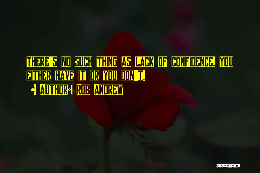 Rob Andrew Quotes: There's No Such Thing As Lack Of Confidence. You Either Have It Or You Don't.