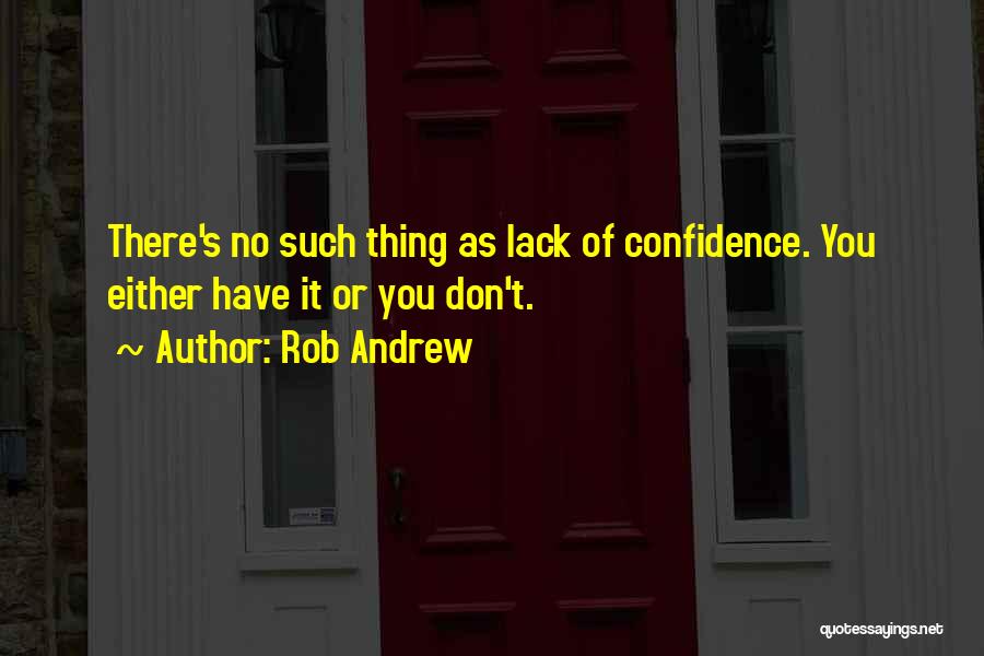 Rob Andrew Quotes: There's No Such Thing As Lack Of Confidence. You Either Have It Or You Don't.