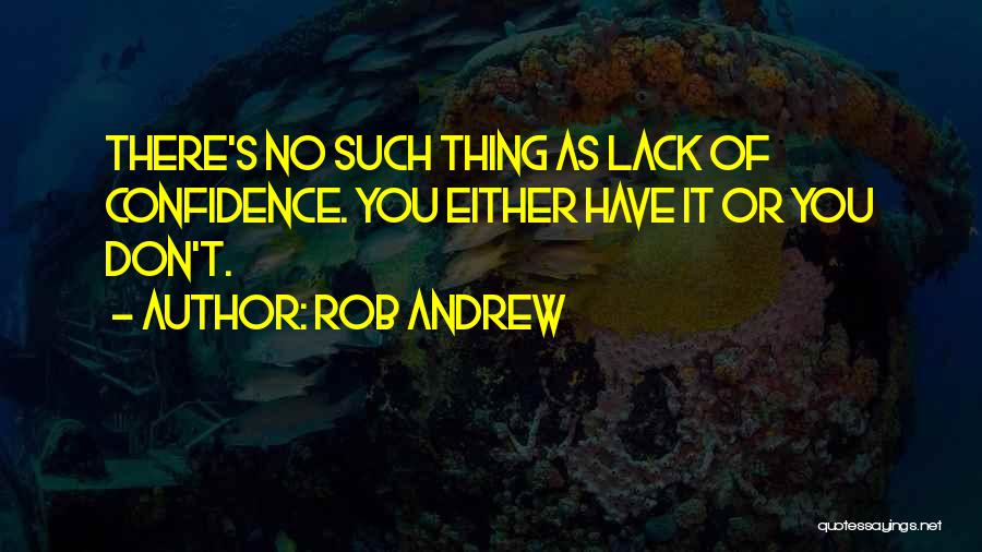 Rob Andrew Quotes: There's No Such Thing As Lack Of Confidence. You Either Have It Or You Don't.