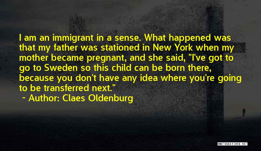 Claes Oldenburg Quotes: I Am An Immigrant In A Sense. What Happened Was That My Father Was Stationed In New York When My