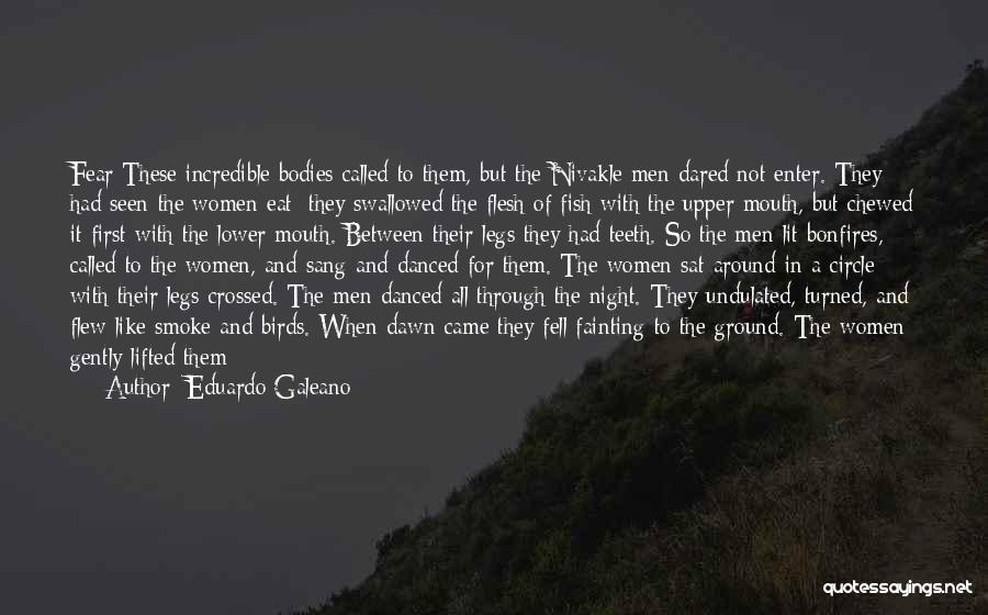 Eduardo Galeano Quotes: Fear These Incredible Bodies Called To Them, But The Nivakle Men Dared Not Enter. They Had Seen The Women Eat: