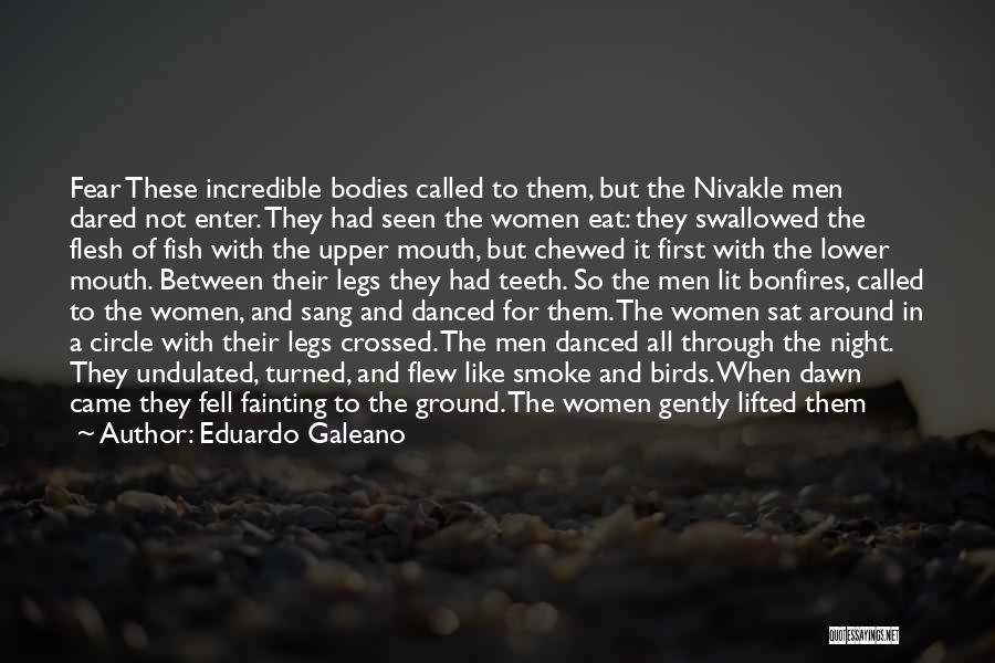 Eduardo Galeano Quotes: Fear These Incredible Bodies Called To Them, But The Nivakle Men Dared Not Enter. They Had Seen The Women Eat: