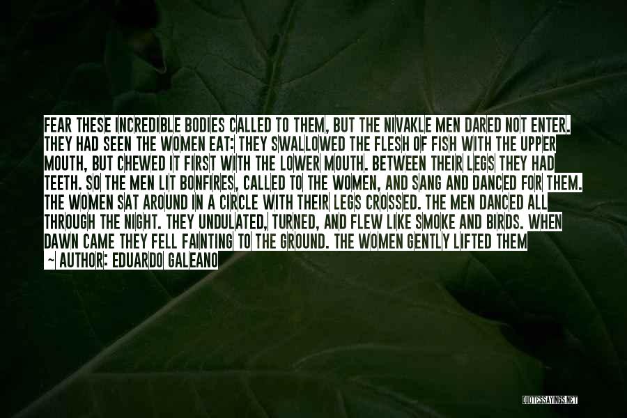 Eduardo Galeano Quotes: Fear These Incredible Bodies Called To Them, But The Nivakle Men Dared Not Enter. They Had Seen The Women Eat: