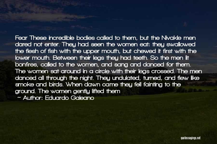 Eduardo Galeano Quotes: Fear These Incredible Bodies Called To Them, But The Nivakle Men Dared Not Enter. They Had Seen The Women Eat:
