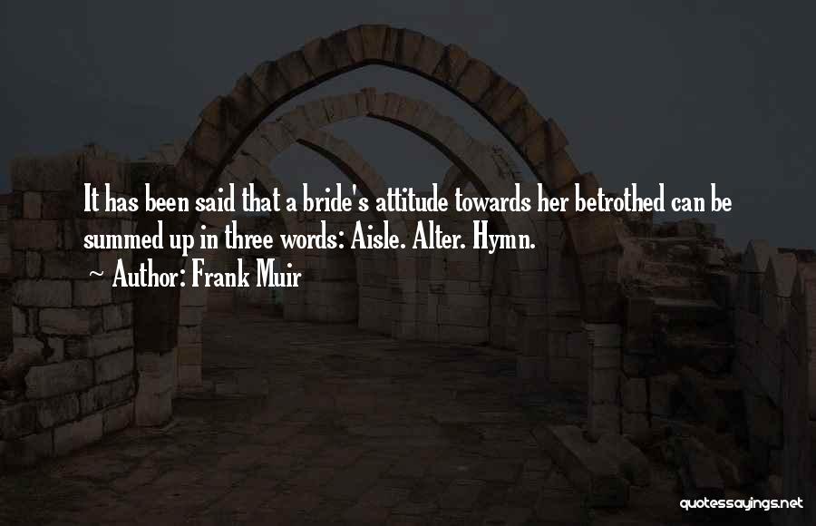 Frank Muir Quotes: It Has Been Said That A Bride's Attitude Towards Her Betrothed Can Be Summed Up In Three Words: Aisle. Alter.