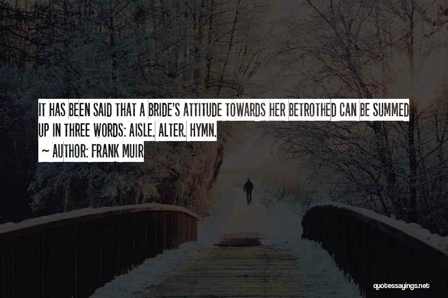 Frank Muir Quotes: It Has Been Said That A Bride's Attitude Towards Her Betrothed Can Be Summed Up In Three Words: Aisle. Alter.
