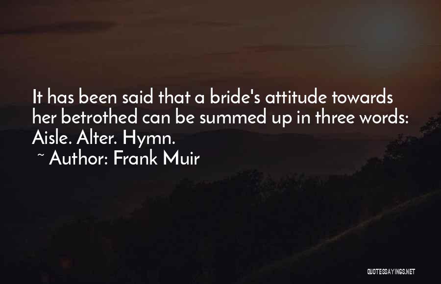 Frank Muir Quotes: It Has Been Said That A Bride's Attitude Towards Her Betrothed Can Be Summed Up In Three Words: Aisle. Alter.