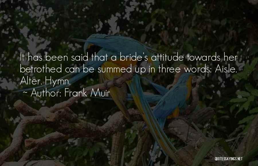 Frank Muir Quotes: It Has Been Said That A Bride's Attitude Towards Her Betrothed Can Be Summed Up In Three Words: Aisle. Alter.
