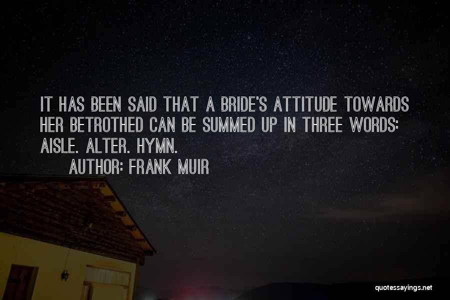 Frank Muir Quotes: It Has Been Said That A Bride's Attitude Towards Her Betrothed Can Be Summed Up In Three Words: Aisle. Alter.