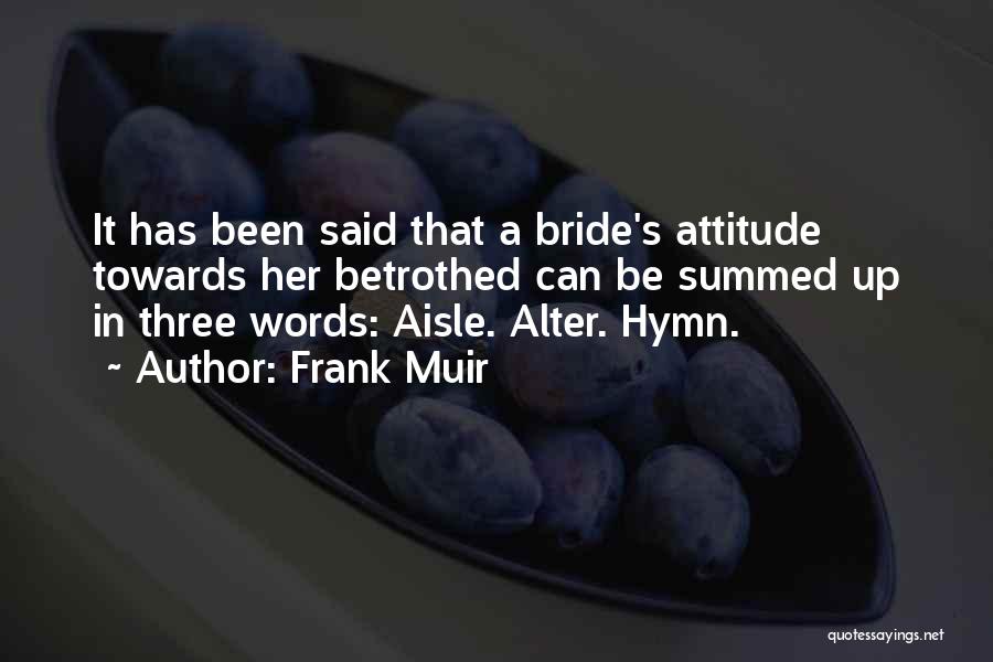 Frank Muir Quotes: It Has Been Said That A Bride's Attitude Towards Her Betrothed Can Be Summed Up In Three Words: Aisle. Alter.