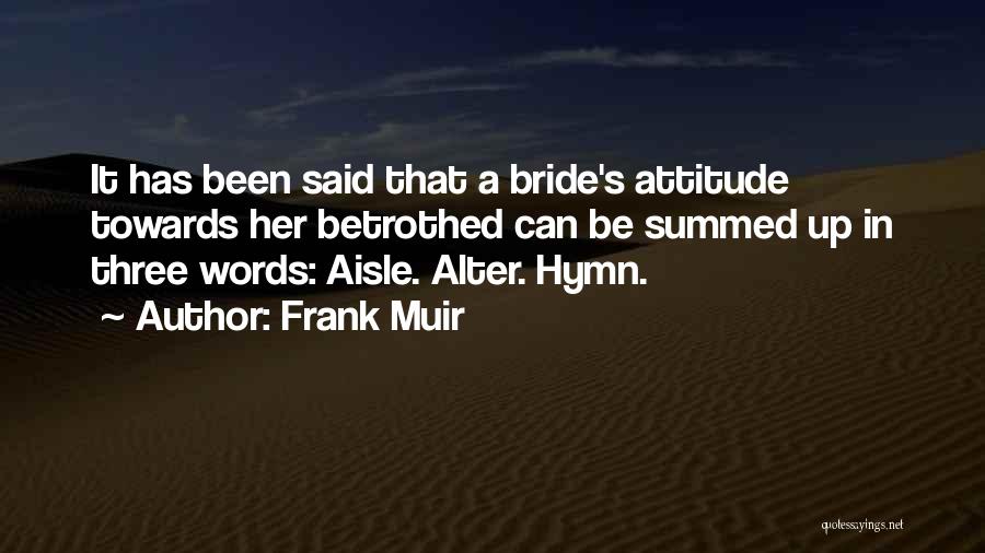 Frank Muir Quotes: It Has Been Said That A Bride's Attitude Towards Her Betrothed Can Be Summed Up In Three Words: Aisle. Alter.