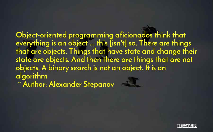 Alexander Stepanov Quotes: Object-oriented Programming Aficionados Think That Everything Is An Object ... This [isn't] So. There Are Things That Are Objects. Things