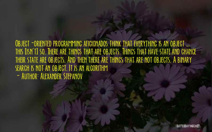 Alexander Stepanov Quotes: Object-oriented Programming Aficionados Think That Everything Is An Object ... This [isn't] So. There Are Things That Are Objects. Things