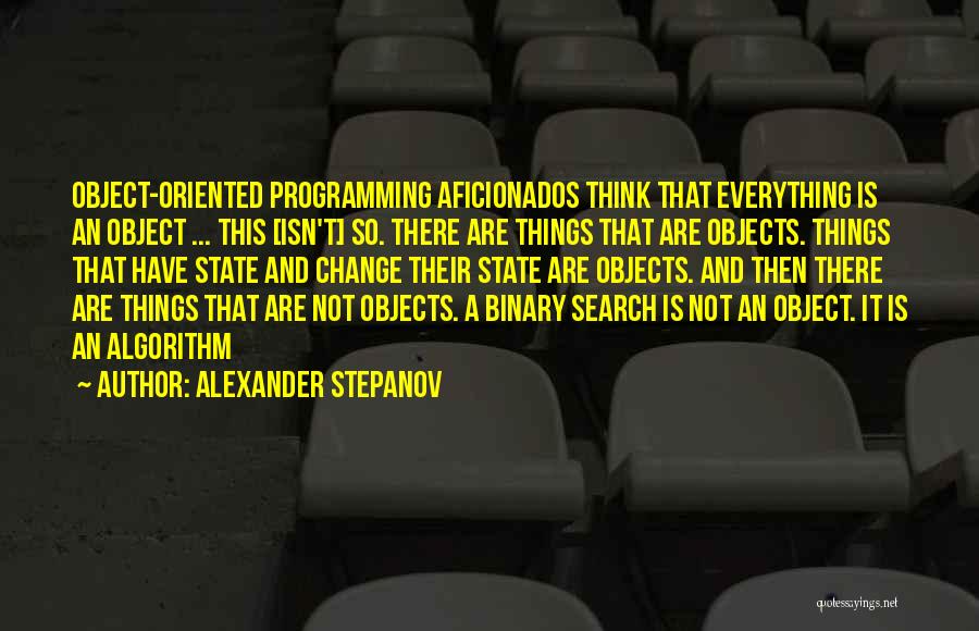 Alexander Stepanov Quotes: Object-oriented Programming Aficionados Think That Everything Is An Object ... This [isn't] So. There Are Things That Are Objects. Things