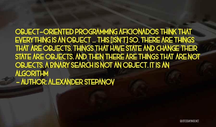 Alexander Stepanov Quotes: Object-oriented Programming Aficionados Think That Everything Is An Object ... This [isn't] So. There Are Things That Are Objects. Things