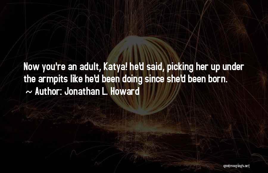 Jonathan L. Howard Quotes: Now You're An Adult, Katya! He'd Said, Picking Her Up Under The Armpits Like He'd Been Doing Since She'd Been