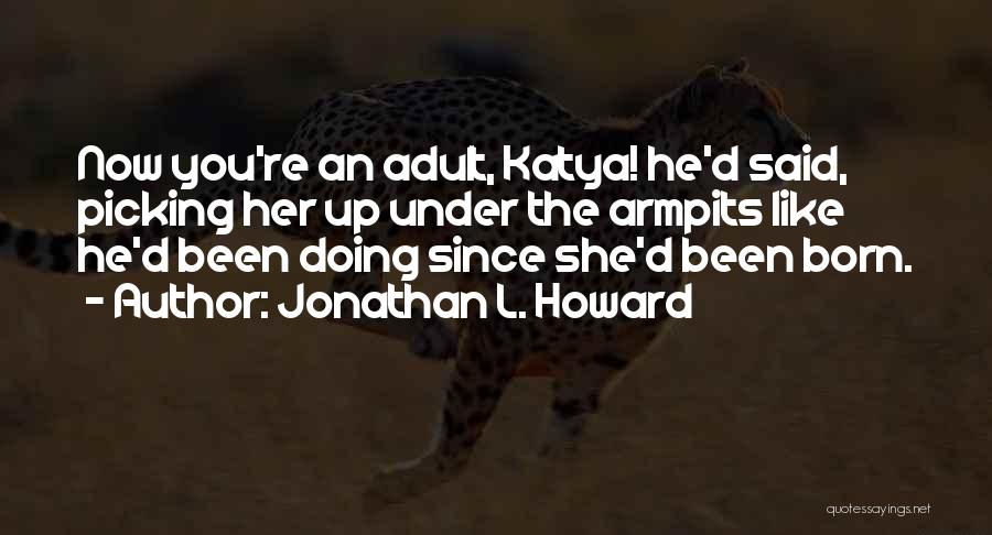 Jonathan L. Howard Quotes: Now You're An Adult, Katya! He'd Said, Picking Her Up Under The Armpits Like He'd Been Doing Since She'd Been