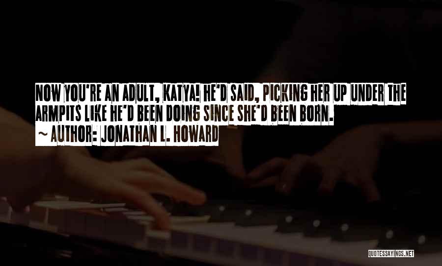 Jonathan L. Howard Quotes: Now You're An Adult, Katya! He'd Said, Picking Her Up Under The Armpits Like He'd Been Doing Since She'd Been