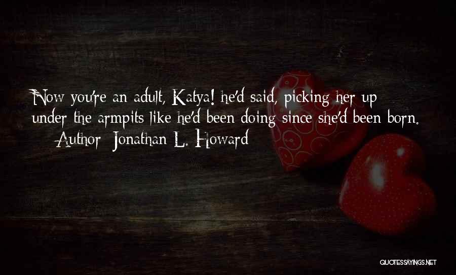 Jonathan L. Howard Quotes: Now You're An Adult, Katya! He'd Said, Picking Her Up Under The Armpits Like He'd Been Doing Since She'd Been