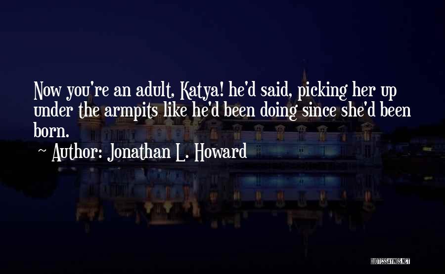 Jonathan L. Howard Quotes: Now You're An Adult, Katya! He'd Said, Picking Her Up Under The Armpits Like He'd Been Doing Since She'd Been