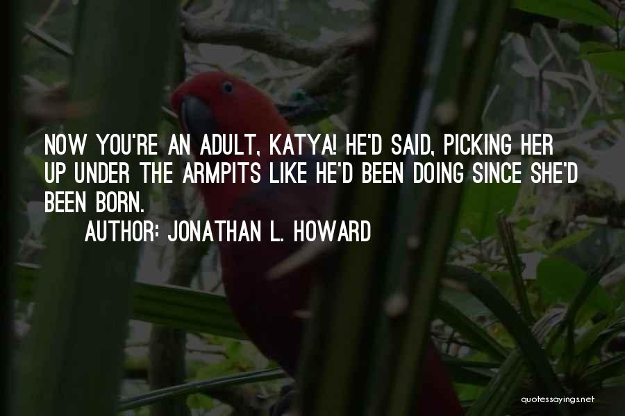 Jonathan L. Howard Quotes: Now You're An Adult, Katya! He'd Said, Picking Her Up Under The Armpits Like He'd Been Doing Since She'd Been