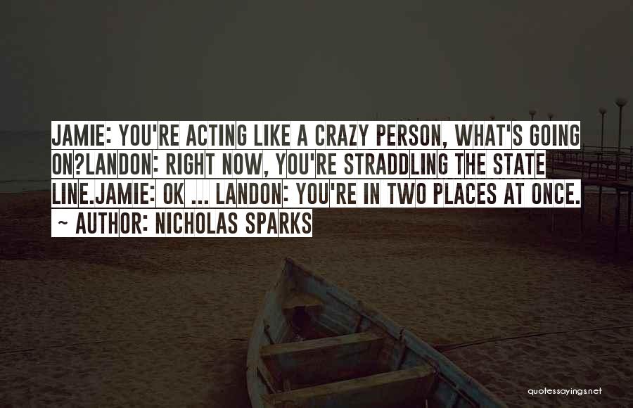 Nicholas Sparks Quotes: Jamie: You're Acting Like A Crazy Person, What's Going On?landon: Right Now, You're Straddling The State Line.jamie: Ok ... Landon: