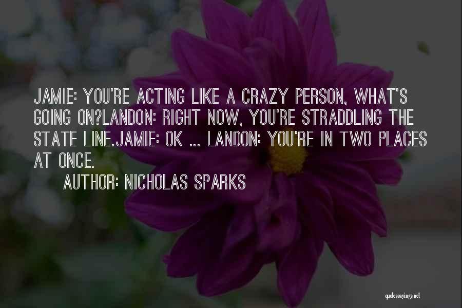 Nicholas Sparks Quotes: Jamie: You're Acting Like A Crazy Person, What's Going On?landon: Right Now, You're Straddling The State Line.jamie: Ok ... Landon: