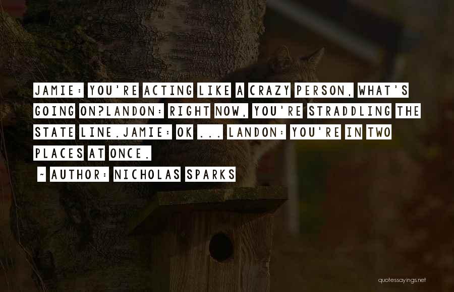 Nicholas Sparks Quotes: Jamie: You're Acting Like A Crazy Person, What's Going On?landon: Right Now, You're Straddling The State Line.jamie: Ok ... Landon: