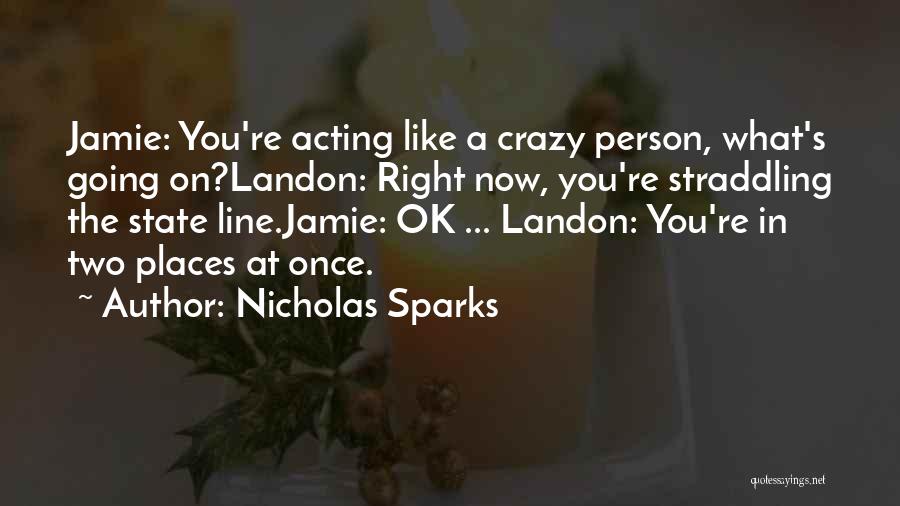 Nicholas Sparks Quotes: Jamie: You're Acting Like A Crazy Person, What's Going On?landon: Right Now, You're Straddling The State Line.jamie: Ok ... Landon: