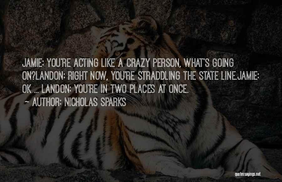Nicholas Sparks Quotes: Jamie: You're Acting Like A Crazy Person, What's Going On?landon: Right Now, You're Straddling The State Line.jamie: Ok ... Landon:
