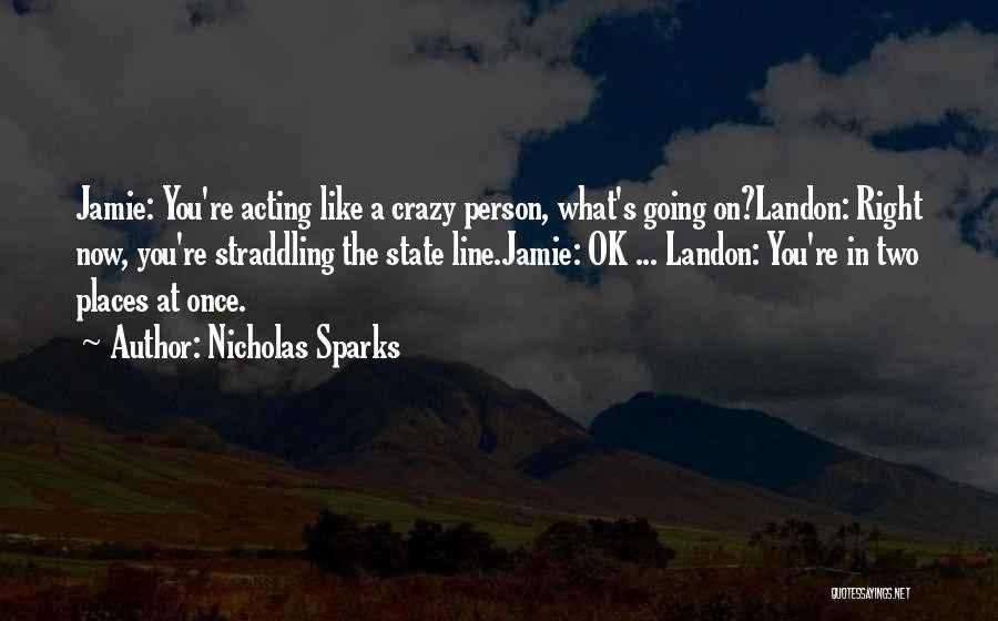 Nicholas Sparks Quotes: Jamie: You're Acting Like A Crazy Person, What's Going On?landon: Right Now, You're Straddling The State Line.jamie: Ok ... Landon: