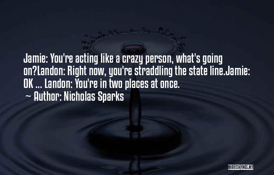 Nicholas Sparks Quotes: Jamie: You're Acting Like A Crazy Person, What's Going On?landon: Right Now, You're Straddling The State Line.jamie: Ok ... Landon:
