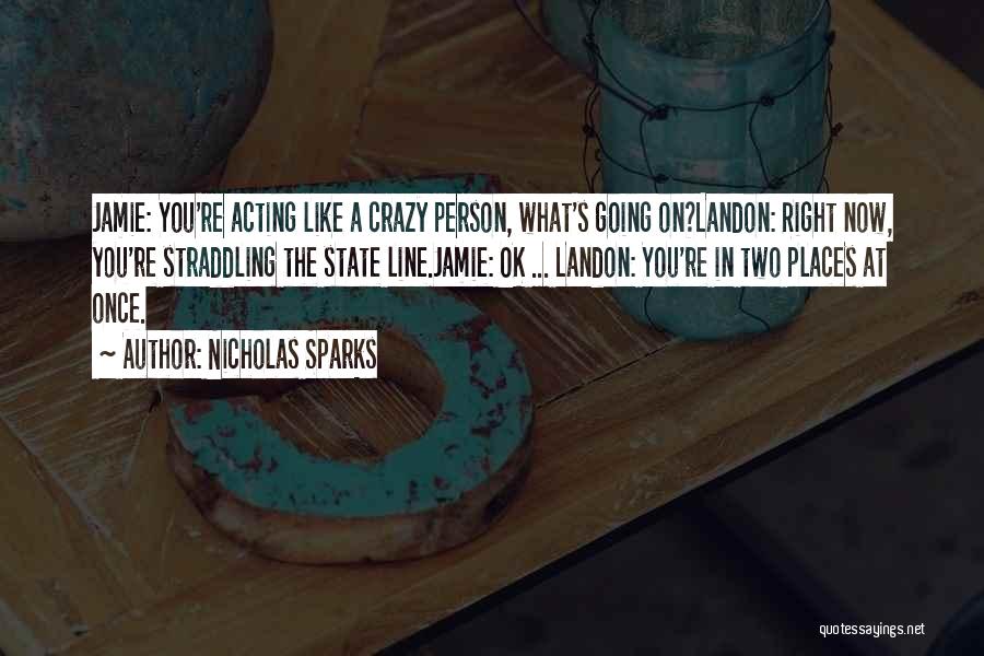 Nicholas Sparks Quotes: Jamie: You're Acting Like A Crazy Person, What's Going On?landon: Right Now, You're Straddling The State Line.jamie: Ok ... Landon: